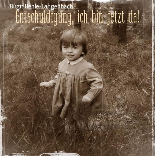 Cover of the book Entschuldigung, ich bin jetzt da! by Birgit Behle-Langenbach, BookRix