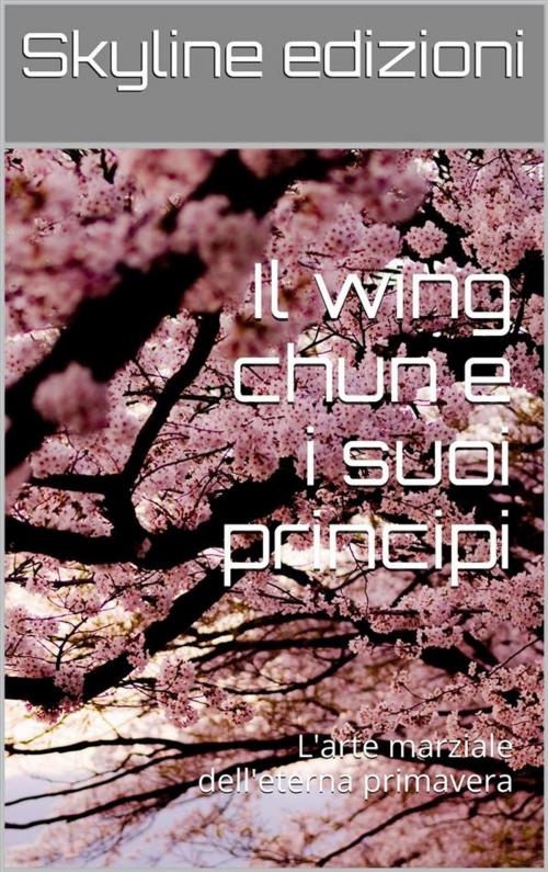 Cover of the book Il wing chun e i suoi principi by Skyline Edizioni, Skyline Edizioni
