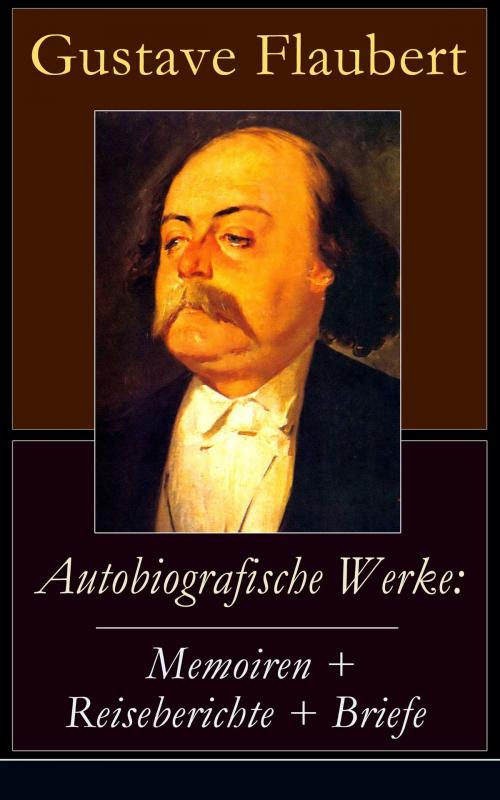 Cover of the book Autobiografische Werke: Memoiren + Reiseberichte + Briefe by Gustave Flaubert, e-artnow