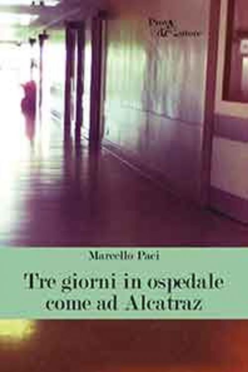 Cover of the book Tre giorni in ospedale come ad Alcatraz by Marcello Paci, Aracne Editrice