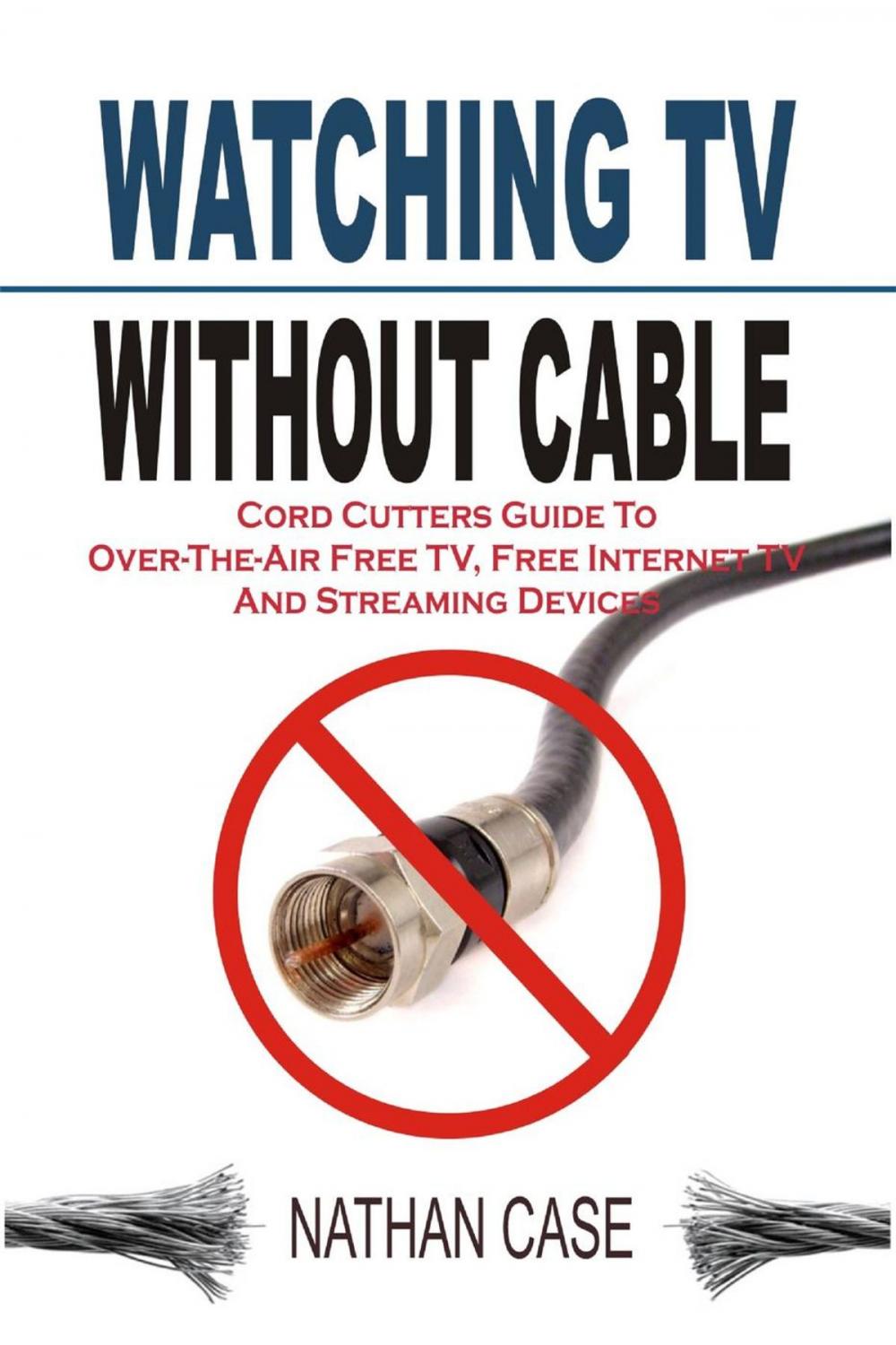 Big bigCover of Watching TV Without Cable: Cord Cutters Guide To Over-The-Air Free TV, Free Internet TV And Streaming Devices