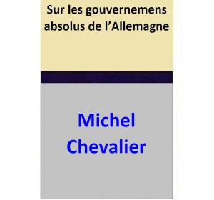 Cover of the book Sur les gouvernemens absolus de l’Allemagne by Michel Chevalier