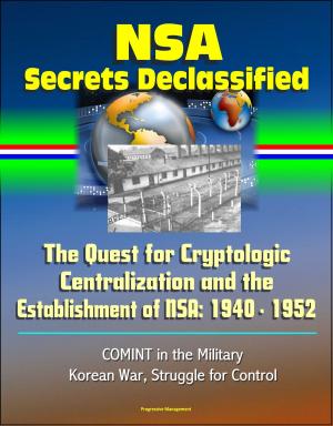 Cover of the book NSA Secrets Declassified: The Quest for Cryptologic Centralization and the Establishment of NSA: 1940 - 1952, COMINT in the Military, Korean War, Struggle for Control by Progressive Management