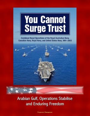 Cover of the book You Cannot Surge Trust: Combined Naval Operations of the Royal Australian Navy, Canadian Navy, Royal Navy, and United States Navy, 1991-2003 - Arabian Gulf, Operations Stabilise and Enduring Freedom by Progressive Management