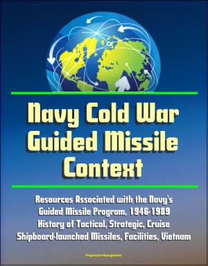 Cover of the book Navy Cold War Guided Missile Context: Resources Associated with the Navy's Guided Missile Program, 1946-1989 - History of Tactical, Strategic, Cruise, Shipboard-launched Missiles, Facilities, Vietnam by Progressive Management
