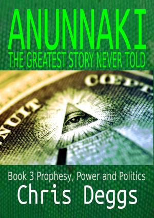 Cover of the book Anunnaki: The Greatest Story Never Told Book 3: Prophesy, Power And Politics by Chris Deggs