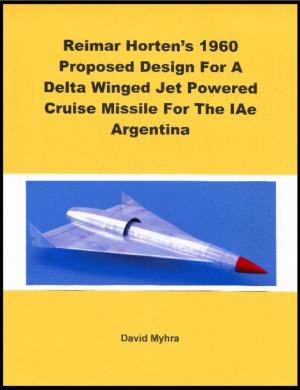 Cover of the book Reimar Horten's 1960 Proposed Design For A Delta Winged Jet Powered Cruise Missile For The IAe Argentina by David Myhra