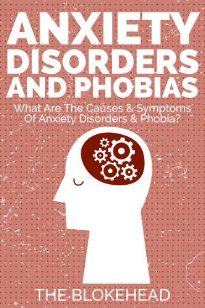 Cover of the book Anxiety Disorders And Phobias: What Are The Causes & Symptoms Of Anxiety Disorders & Phobia? by The Blokehead