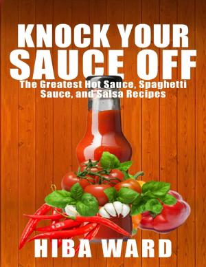 Cover of the book Knock Your Sauce Off: The Greatest Hot Sauce, Spaghetti Sauce, and Salsa Recipes by Marteeka Karland