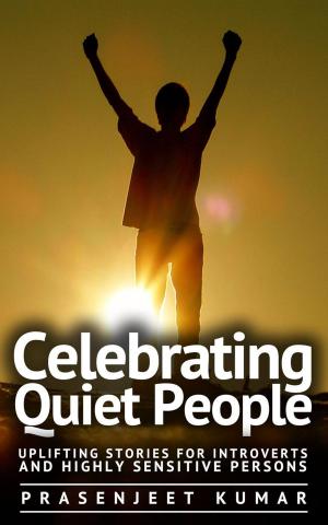 Cover of the book Celebrating Quiet People: Uplifting Stories for Introverts and Highly Sensitive Persons by Prasenjeet Kumar