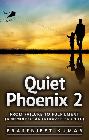 Cover of the book Quiet Phoenix 2: From Failure to Fulfilment: A Memoir of an Introverted Child by Arun Kumar, Prasenjeet Kumar