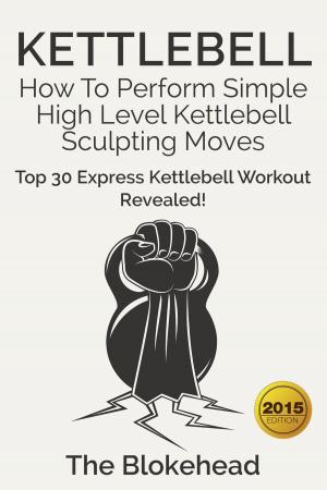 Book cover of Kettlebell: How To Perform Simple High Level Kettlebell Sculpting Moves (Top 30 Express Kettlebell Workout Revealed!)