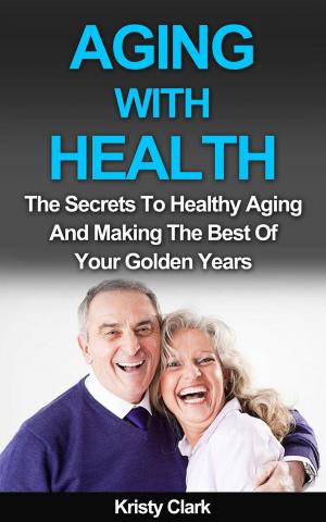 Book cover of Aging With Health - The Secrets To Healthy Aging And Making The Best Of Your Golden Years.
