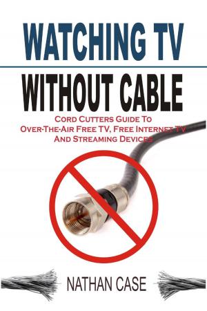 Cover of the book Watching TV Without Cable: Cord Cutters Guide To Over-The-Air Free TV, Free Internet TV And Streaming Devices by Nancy Crews