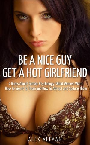 bigCover of the book Be A Nice Guy, Get A Hot Girlfriend: 4 Rules About Female Psychology, What Women Want, How To Give It To Them and How To Attract and Seduce Them by 