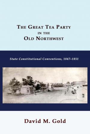 Cover of the book The Great Tea Party in the Old Northwest: State Constitutional Conventions, 1847-1851 by Lawrence M. Friedman
