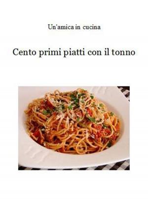 Cover of the book Cento primi piatti con il tonno by Un'amica In Cucina