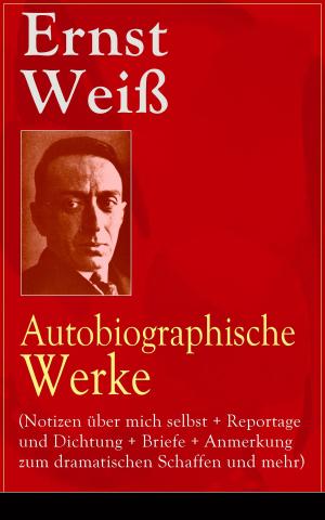 Book cover of Ernst Weiß: Autobiographische Werke (Notizen über mich selbst + Reportage und Dichtung + Briefe + Anmerkung zum dramatischen Schaffen und mehr)