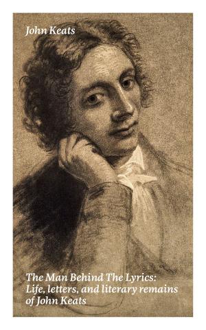 Cover of the book The Man Behind The Lyrics: Life, letters, and literary remains of John Keats: Complete Letters and Two Extensive Biographies of one of the most beloved English Romantic poets by Walter  Scott