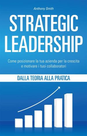 Cover of the book Strategic Leadership: Come posizionare la tua azienda per la crescita e motivare i tuoi collaboratori by Henry Knapp