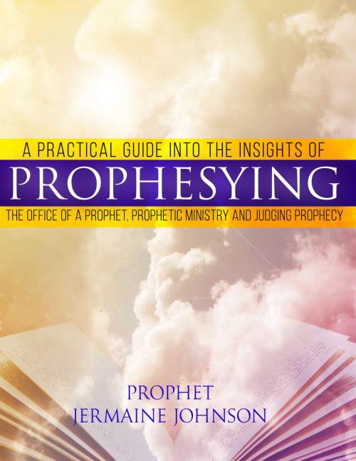 Cover of the book A Practical Guide Into The Insights Of Prophesying, The Office Of The Prophet, Prophetic Ministries And Judging Prophecy by Jermaine Johnson, Vision Directives