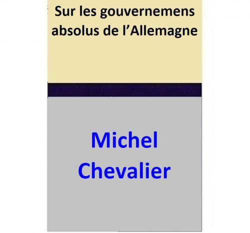 Cover of the book Sur les gouvernemens absolus de l’Allemagne by Michel Chevalier, Michel Chevalier