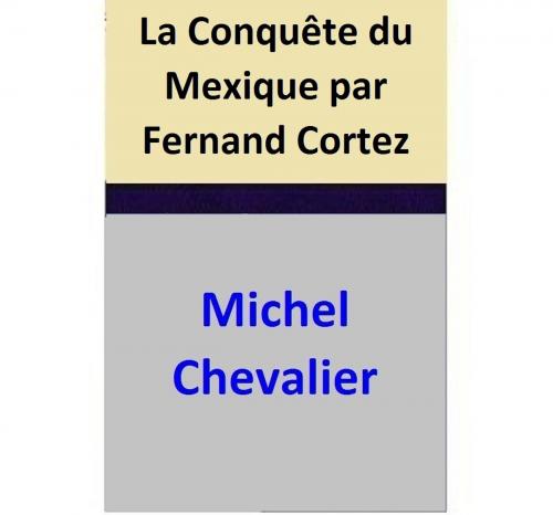 Cover of the book La Conquête du Mexique par Fernand Cortez by Michel Chevalier, Michel Chevalier