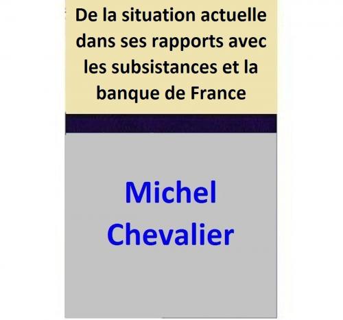 Cover of the book De la situation actuelle dans ses rapports avec les subsistances et la banque de France by Michel Chevalier, Michel Chevalier