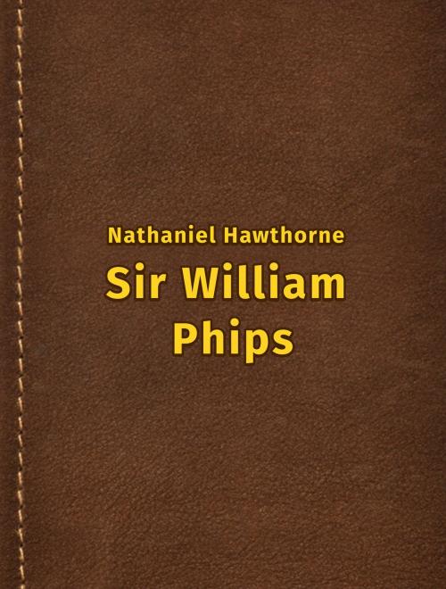 Cover of the book Sir William Phips by Nathaniel Hawthorne, Media Galaxy