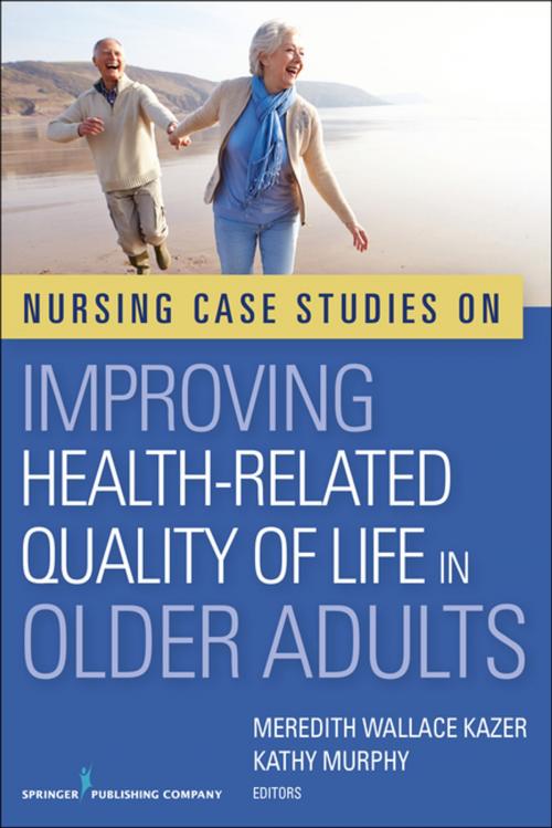 Cover of the book Nursing Case Studies on Improving Health-Related Quality of Life in Older Adults by Meredith Wallace Kazer, PhD, APRN, A/GNP-BC, FAAN, Kathy Murphy, PhD, MSc, BA, RGN, RNT, Dip Nur, Dip Nur Ed, Springer Publishing Company