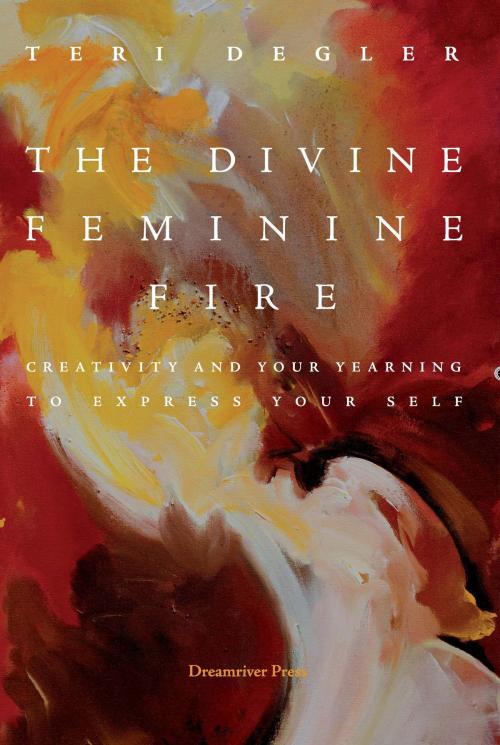 Cover of the book The Divine Feminine Fire: Creativity and Your Yearning to Express Your Self by Teri Degler, Institute for Consciousness Research