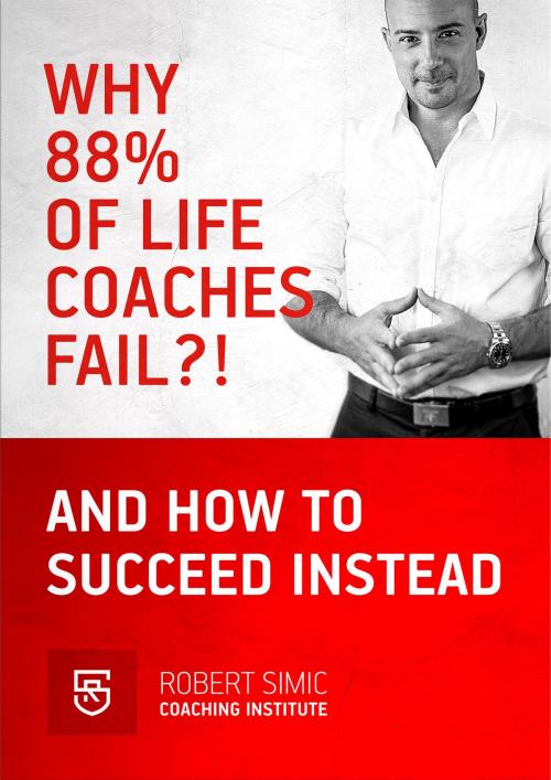 Cover of the book Why 88% Of Life Coaches Fail?! And How To succeed Instead by Robert Simic, Robert Simic