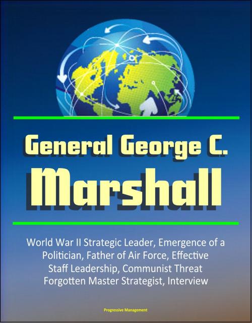 Cover of the book General George C. Marshall: World War II Strategic Leader, Emergence of a Politician, Father of Air Force, Effective Staff Leadership, Communist Threat, Forgotten Master Strategist, Interview by Progressive Management, Progressive Management