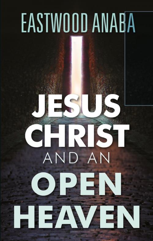 Cover of the book Jesus Christ And An Open Heaven by Eastwood Anaba, Eastwood Anaba