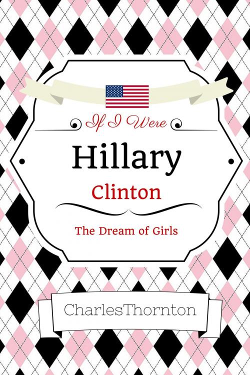 Cover of the book If I Were Hillary Clinton The Dreams of Girls by Charles Thornton, Charles Thornton