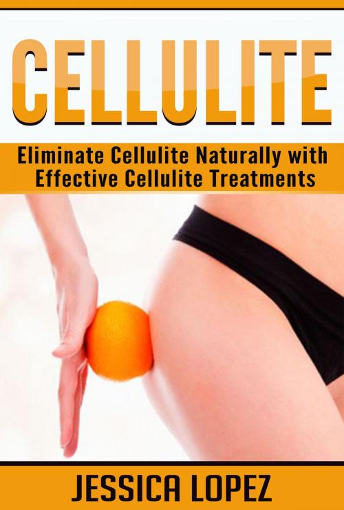 Cover of the book Cellulite: Eliminate Cellulite Naturally with Effective Cellulite Treatments by Jessica Lopez, Jessica Lopez
