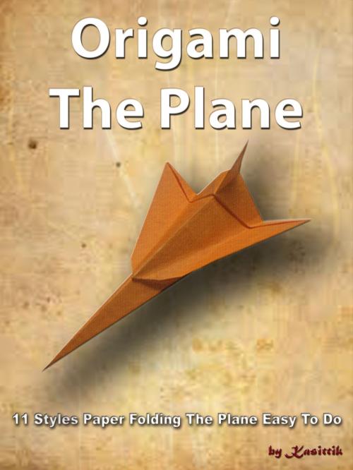 Cover of the book Origami The Plane: 11 Styles Paper Folding The Plane Easy To Do by Kasittik, Kasittik