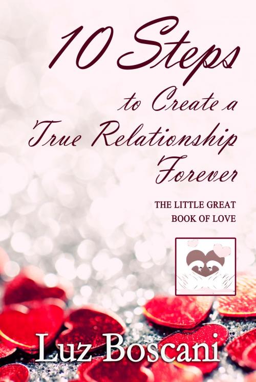 Cover of the book 10 Steps to Create a True Relationship Forever. The Little Great Book of Love. by Luz Boscani, Luz Boscani