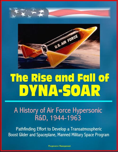 Cover of the book The Rise and Fall of Dyna-Soar: A History of Air Force Hypersonic R&D, 1944-1963 - Pathfinding Effort to Develop a Transatmospheric Boost Glider and Spaceplane, Manned Military Space Program by Progressive Management, Progressive Management