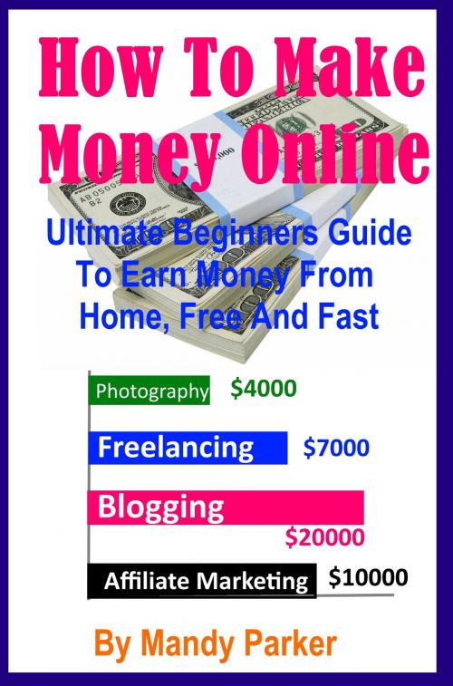 Cover of the book How To Make Money Online: Ultimate Beginners Guide To Earn Money From Home, Free And Fast by Mandy Parker, Mandy Parker