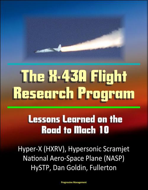 Cover of the book The X-43A Flight Research Program: Lessons Learned on the Road to Mach 10 - Hyper-X (HXRV), Hypersonic Scramjet, National Aero-Space Plane (NASP), HySTP, Dan Goldin, Fullerton by Progressive Management, Progressive Management