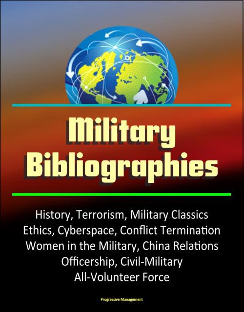 Cover of the book Military Bibliographies: History, Terrorism, Military Classics, Ethics, Cyberspace, Conflict Termination, Women in the Military, China Relations, Officership, Civil-Military, All-Volunteer Force by Progressive Management, Progressive Management