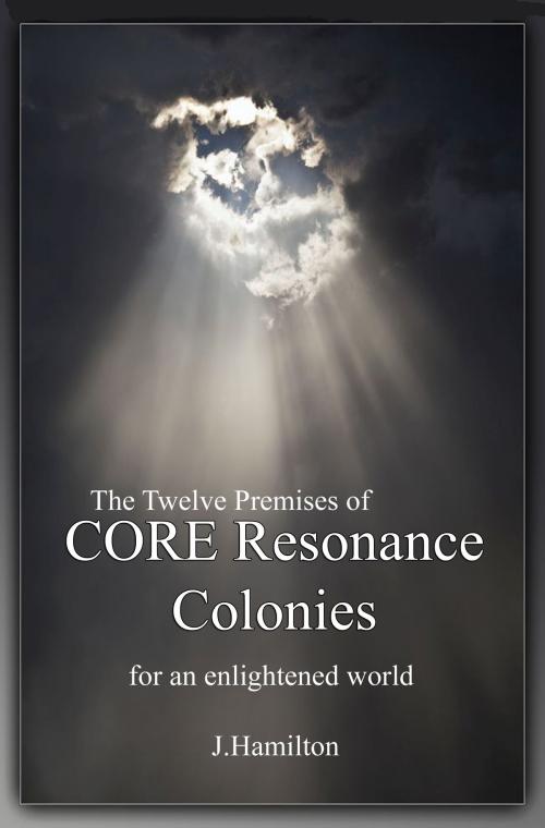 Cover of the book The Twelve Premises of CORE Resonance Colonies: For An Enlightened World by J.Hamilton, J.Hamilton