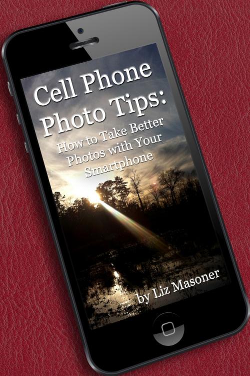 Cover of the book Cell Phone Photo Tips: How to Take Better Photos with Your Smart Phone by Liz Masoner, Liz Masoner