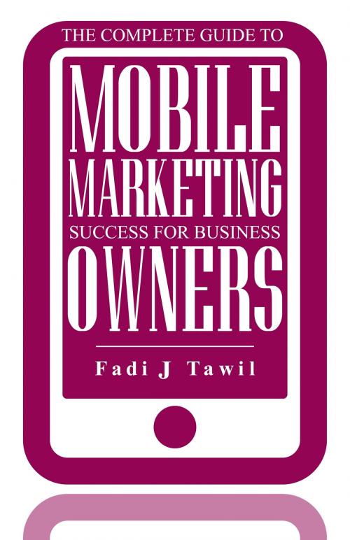 Cover of the book The Complete Guide To Mobile Marketing Success For Business Owners by Fadi J Tawil, Fadi J Tawil