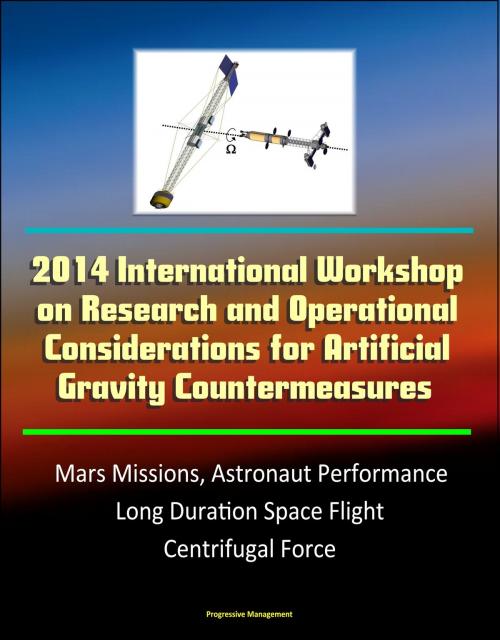 Cover of the book 2014 International Workshop on Research and Operational Considerations for Artificial Gravity Countermeasures: Mars Missions, Astronaut Performance, Long Duration Space Flight, Centrifugal Force by Progressive Management, Progressive Management