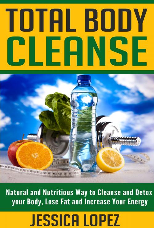 Cover of the book Total Body Cleanse: Natural and Nutritious Way to Cleanse and Detox your Body, Lose Fat and Increase Your Energy by Jessica Lopez, Jessica Lopez