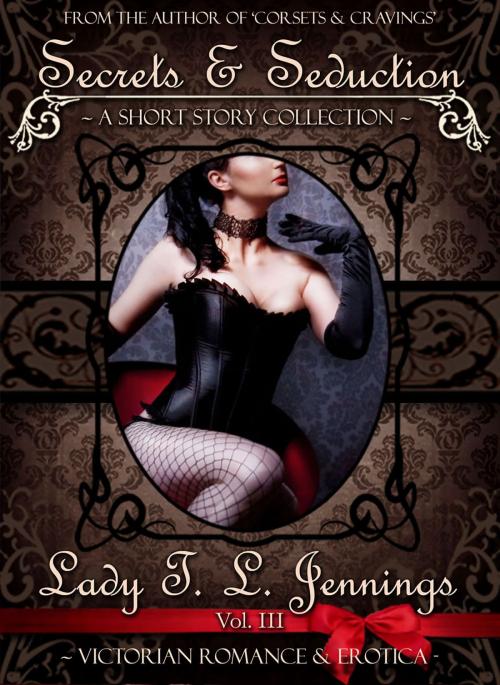 Cover of the book Secrets and Seduction ~ A Victorian Romance and Erotic Short Story Collection. Vol. III by Lady T.L. Jennings, Lady T.L. Jennings