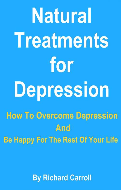 Cover of the book Natural Treatments for Depression: How To Overcome Depression And Be Happy For The Rest Of Your Life by Richard Carroll, Mandy Parker