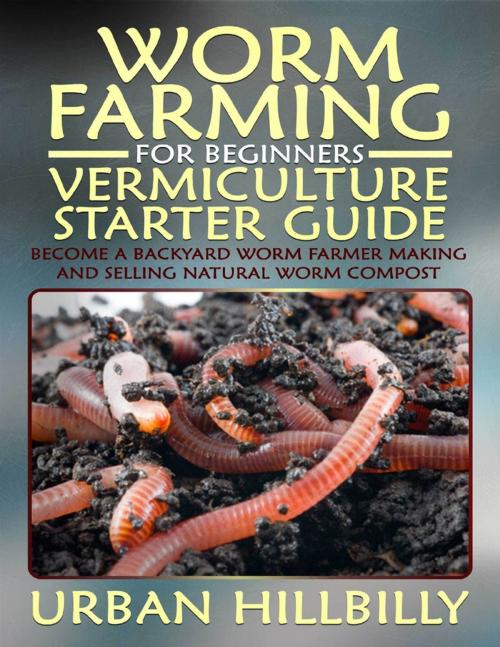 Cover of the book Worm Farming for Beginners: Vermiculture Starter Guide: Become a Backyard Worm Farmer Make and Sell Natural Worm Compost by Urban Hillbilly, Lulu.com